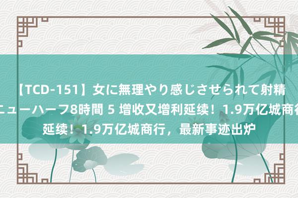 【TCD-151】女に無理やり感じさせられて射精までしてしまうニューハーフ8時間 5 增收又增利延续！1.9万亿城商行，最新事迹出炉