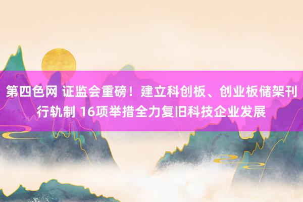 第四色网 证监会重磅！建立科创板、创业板储架刊行轨制 16项举措全力复旧科技企业发展