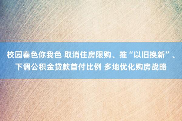 校园春色你我色 取消住房限购、推“以旧换新”、下调公积金贷款首付比例 多地优化购房战略