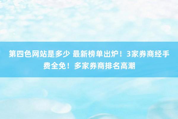 第四色网站是多少 最新榜单出炉！3家券商经手费全免！多家券商排名高潮