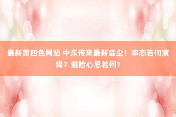 最新第四色网站 中东传来最新音尘！事态若何演绎？避险心思若何？