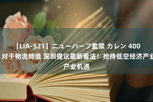 【LIA-521】ニューハーフ監禁 カレン 4000亿！对于物流缔造 深圳提议最新看法！抢持低空经济产业机遇