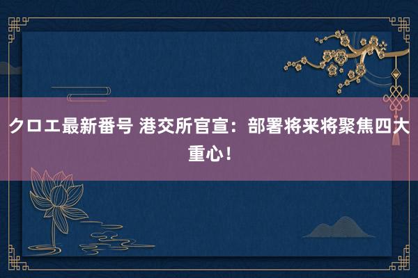 クロエ最新番号 港交所官宣：部署将来将聚焦四大重心！