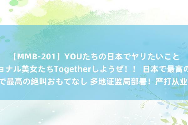 【MMB-201】YOUたちの日本でヤリたいこと 奇跡のインターナショナル美女たちTogetherしようぜ！！ 日本で最高の絶叫おもてなし 多地证监局部署！严打从业东说念主员违法炒股