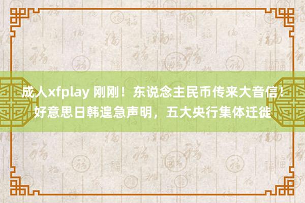 成人xfplay 刚刚！东说念主民币传来大音信！好意思日韩遑急声明，五大央行集体迁徙