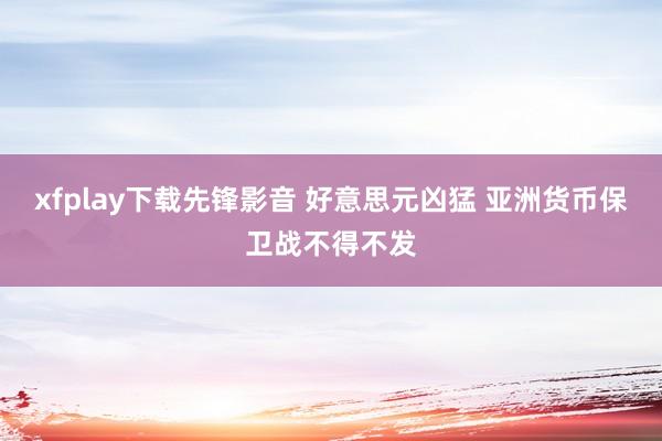 xfplay下载先锋影音 好意思元凶猛 亚洲货币保卫战不得不发