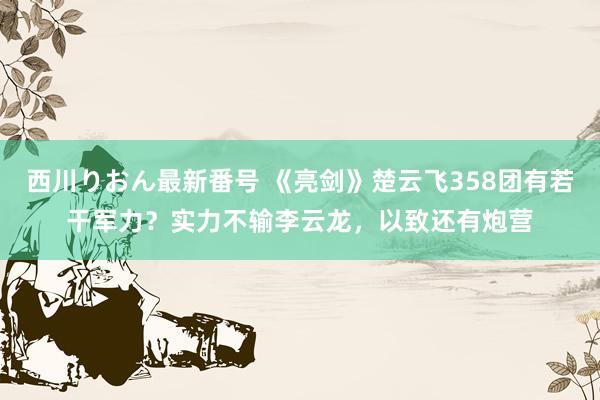 西川りおん最新番号 《亮剑》楚云飞358团有若干军力？实力不输李云龙，以致还有炮营