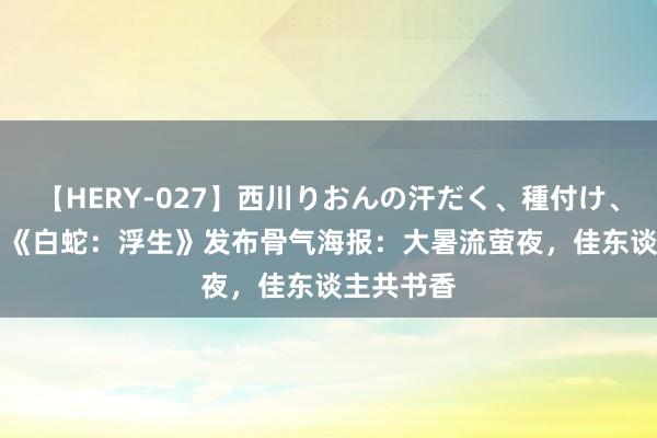 【HERY-027】西川りおんの汗だく、種付け、ガチSEX 《白蛇：浮生》发布骨气海报：大暑流萤夜，佳东谈主共书香