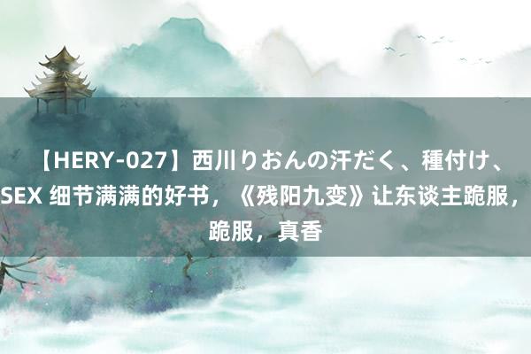 【HERY-027】西川りおんの汗だく、種付け、ガチSEX 细节满满的好书，《残阳九变》让东谈主跪服，真香