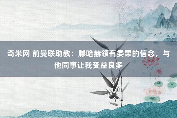 奇米网 前曼联助教：滕哈赫领有委果的信念，与他同事让我受益良多