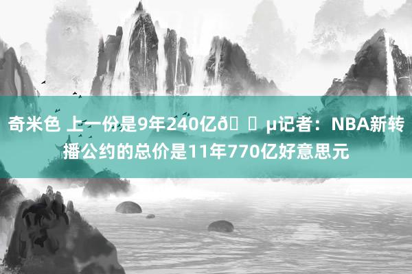 奇米色 上一份是9年240亿?记者：NBA新转播公约的总价是11年770亿好意思元