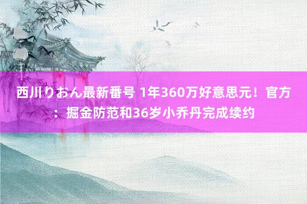 西川りおん最新番号 1年360万好意思元！官方：掘金防范和36岁小乔丹完成续约