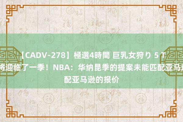 【CADV-278】極選4時間 巨乳女狩り 5 TNT天团将迎临了一季！NBA：华纳昆季的提案未能匹配亚马逊的报价