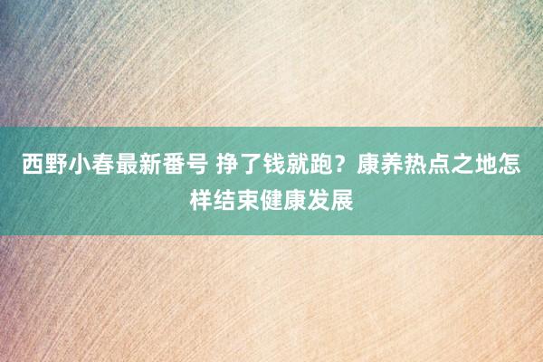 西野小春最新番号 挣了钱就跑？康养热点之地怎样结束健康发展