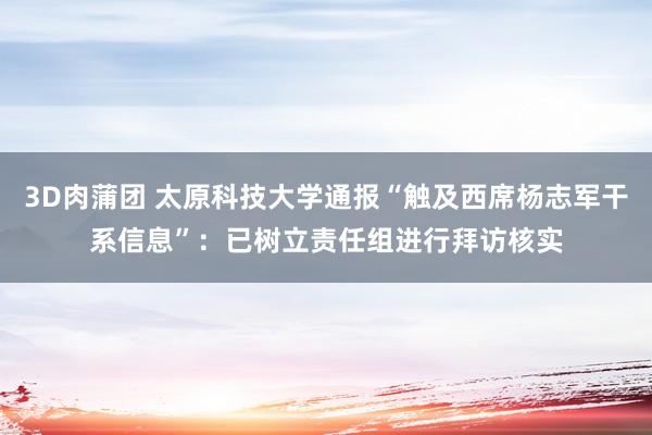 3D肉蒲团 太原科技大学通报“触及西席杨志军干系信息”：已树立责任组进行拜访核实