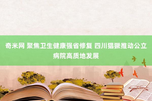 奇米网 聚焦卫生健康强省修复 四川猖獗推动公立病院高质地发展