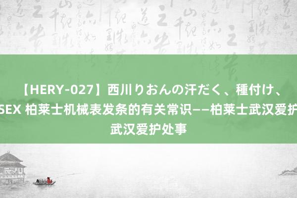 【HERY-027】西川りおんの汗だく、種付け、ガチSEX 柏莱士机械表发条的有关常识——柏莱士武汉爱护处事