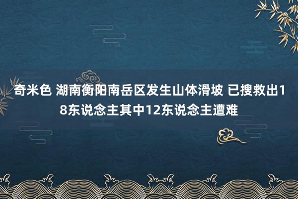 奇米色 湖南衡阳南岳区发生山体滑坡 已搜救出18东说念主其中12东说念主遭难