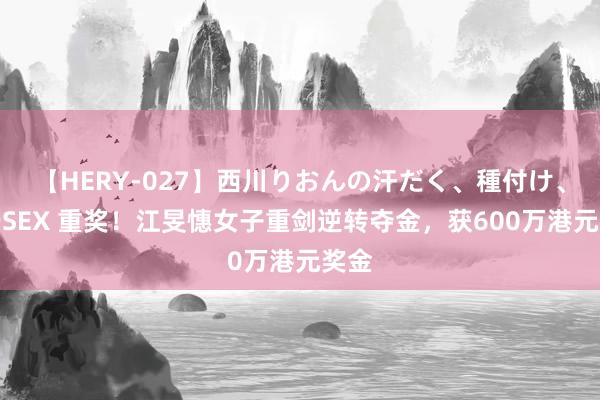 【HERY-027】西川りおんの汗だく、種付け、ガチSEX 重奖！江旻憓女子重剑逆转夺金，获600万港元奖金