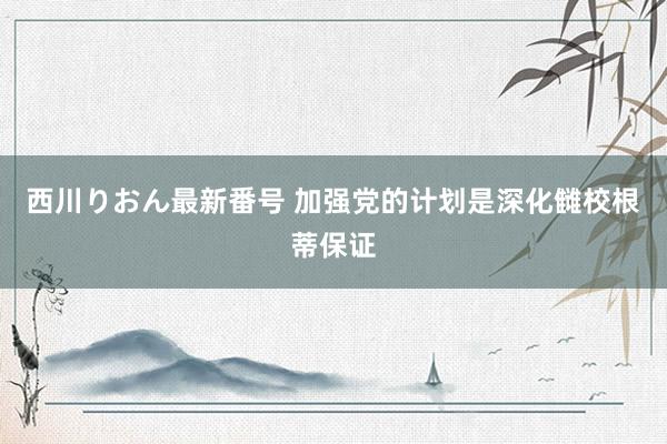 西川りおん最新番号 加强党的计划是深化雠校根蒂保证