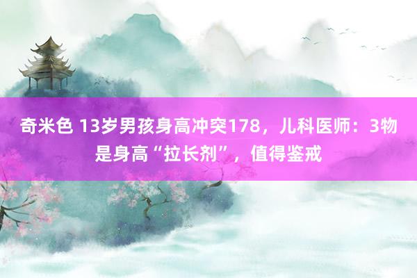 奇米色 13岁男孩身高冲突178，儿科医师：3物是身高“拉长剂”，值得鉴戒