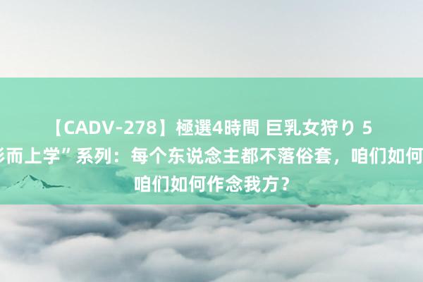 【CADV-278】極選4時間 巨乳女狩り 5 “谈点小形而上学”系列：每个东说念主都不落俗套，咱们如何作念我方？