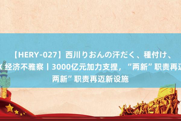 【HERY-027】西川りおんの汗だく、種付け、ガチSEX 经济不雅察丨3000亿元加力支捏，“两新”职责再迈新设施