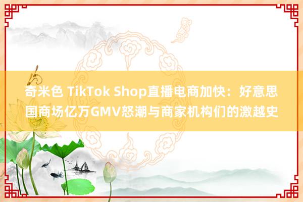 奇米色 TikTok Shop直播电商加快：好意思国商场亿万GMV怒潮与商家机构们的激越史