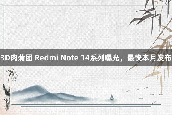 3D肉蒲团 Redmi Note 14系列曝光，最快本月发布