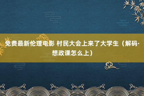 免费最新伦理电影 村民大会上来了大学生（解码·想政课怎么上）