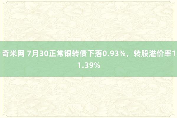 奇米网 7月30正常银转债下落0.93%，转股溢价率11.39%