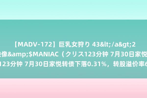 【MADV-172】巨乳女狩り 43</a>2010-11-05クリスタル映像&$MANIAC（クリス123分钟 7月30日家悦转债下落0.31%，转股溢价率66.33%