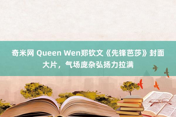 奇米网 Queen Wen郑钦文《先锋芭莎》封面大片，气场庞杂弘扬力拉满