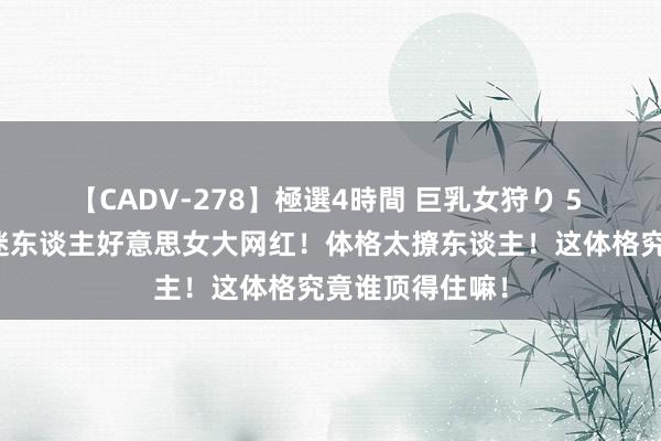 【CADV-278】極選4時間 巨乳女狩り 5 越南甜好意思迷东谈主好意思女大网红！体格太撩东谈主！这体格究竟谁顶得住嘛！