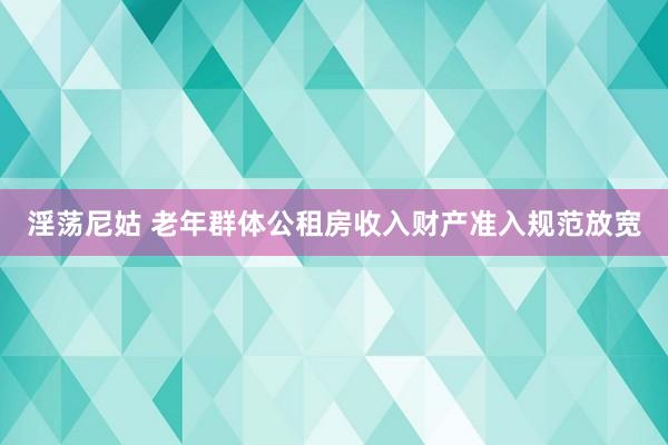 淫荡尼姑 老年群体公租房收入财产准入规范放宽