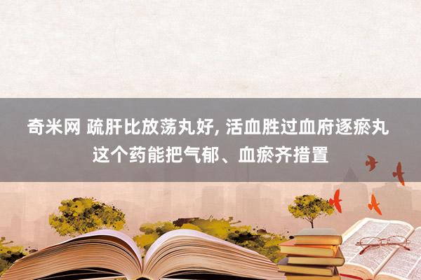 奇米网 疏肝比放荡丸好， 活血胜过血府逐瘀丸 这个药能把气郁、血瘀齐措置