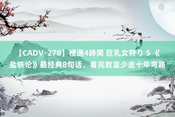 【CADV-278】極選4時間 巨乳女狩り 5 《盐铁论》最经典8句话，看完致富少走十年弯路