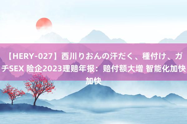 【HERY-027】西川りおんの汗だく、種付け、ガチSEX 险企2023理赔年报：赔付额大增 智能化加快