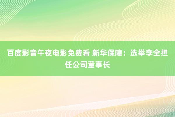 百度影音午夜电影免费看 新华保障：选举李全担任公司董事长