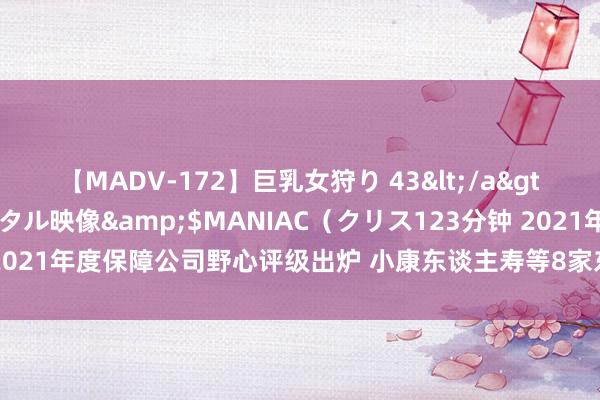 【MADV-172】巨乳女狩り 43</a>2010-11-05クリスタル映像&$MANIAC（クリス123分钟 2021年度保障公司野心评级出炉 小康东谈主寿等8家东谈主身险公司