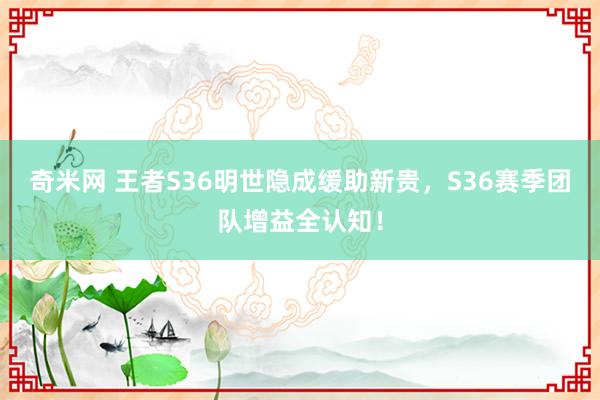 奇米网 王者S36明世隐成缓助新贵，S36赛季团队增益全认知！