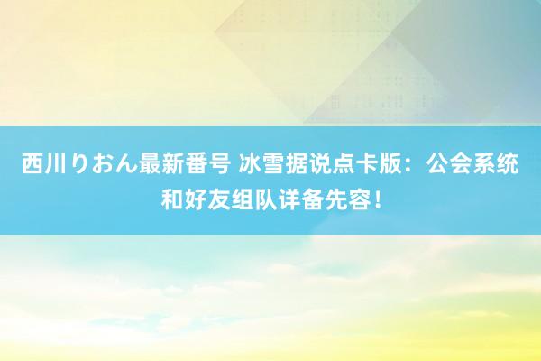 西川りおん最新番号 冰雪据说点卡版：公会系统和好友组队详备先容！