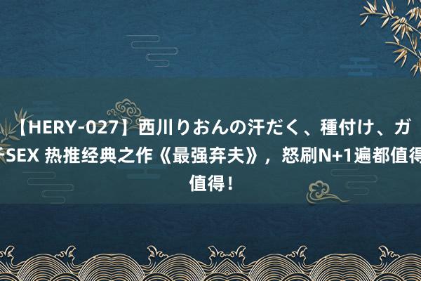 【HERY-027】西川りおんの汗だく、種付け、ガチSEX 热推经典之作《最强弃夫》，怒刷N+1遍都值得！