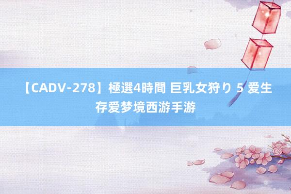 【CADV-278】極選4時間 巨乳女狩り 5 爱生存爱梦境西游手游