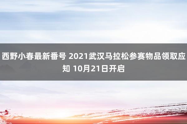 西野小春最新番号 2021武汉马拉松参赛物品领取应知 10月21日开启