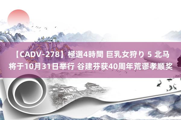 【CADV-278】極選4時間 巨乳女狩り 5 北马将于10月31日举行 谷建芬获40周年荒谬孝顺奖