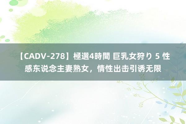 【CADV-278】極選4時間 巨乳女狩り 5 性感东说念主妻熟女，情性出击引诱无限