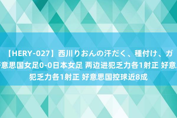 【HERY-027】西川りおんの汗だく、種付け、ガチSEX 半场-好意思国女足0-0日本女足 两边进犯乏力各1射正 好意思国控球近8成