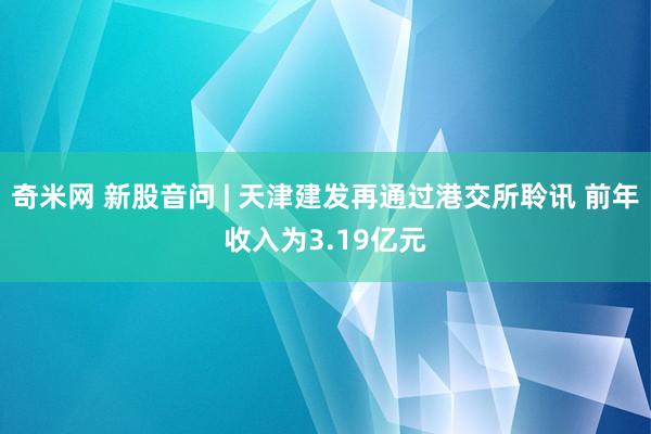 奇米网 新股音问 | 天津建发再通过港交所聆讯 前年收入为3.19亿元