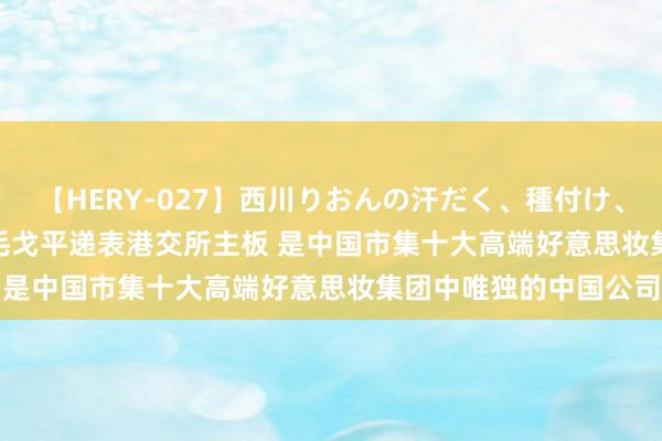 【HERY-027】西川りおんの汗だく、種付け、ガチSEX 新股讯息 | 毛戈平递表港交所主板 是中国市集十大高端好意思妆集团中唯独的中国公司